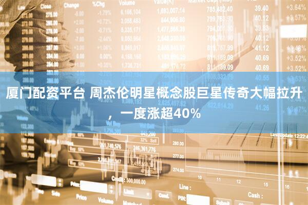 厦门配资平台 周杰伦明星概念股巨星传奇大幅拉升，一度涨超40%