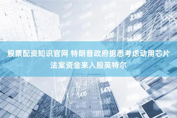 股票配资知识官网 特朗普政府据悉考虑动用芯片法案资金来入股英特尔