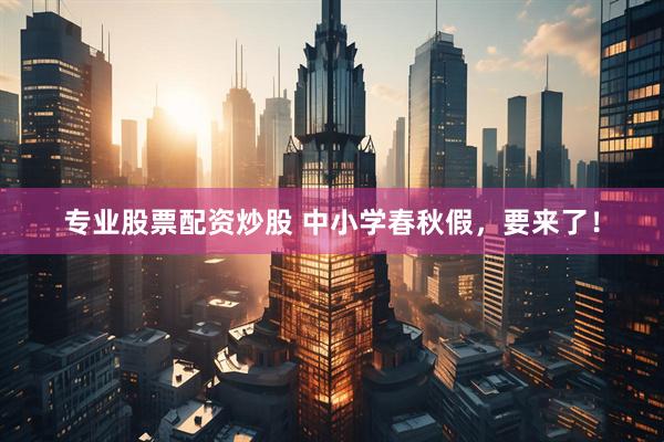 专业股票配资炒股 中小学春秋假，要来了！