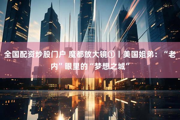 全国配资炒股门户 魔都放大镜①丨美国姐弟：“老内”眼里的“梦想之城”