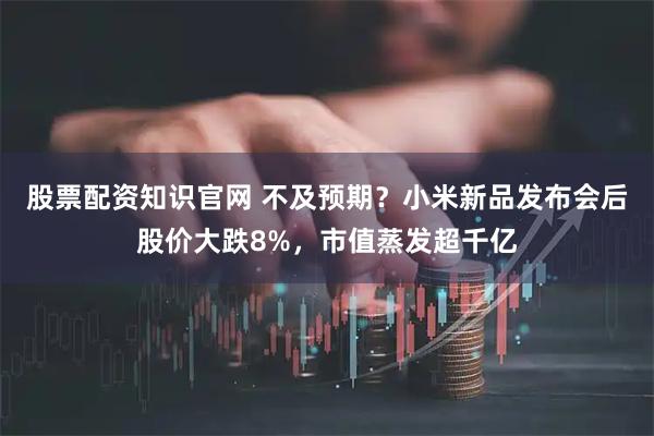 股票配资知识官网 不及预期？小米新品发布会后股价大跌8%，市值蒸发超千亿