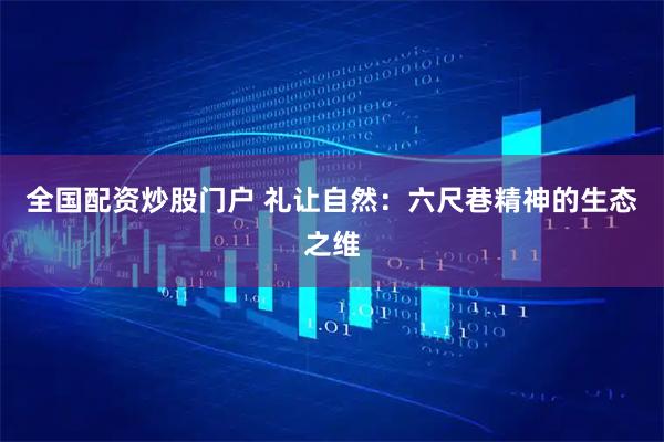 全国配资炒股门户 礼让自然：六尺巷精神的生态之维