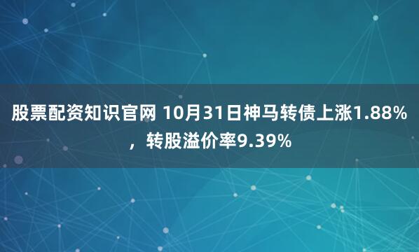 股票配资知识官网 10月31日神马转债上涨1.88%,转股溢价率9.39%