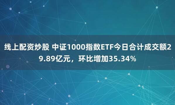 线上配资炒股 中证1000指数ETF今日合计成交额29.89亿元，环比增加35.34%