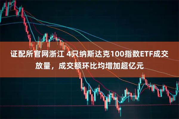 证配所官网浙江 4只纳斯达克100指数ETF成交放量，成交额环比均增加超亿元