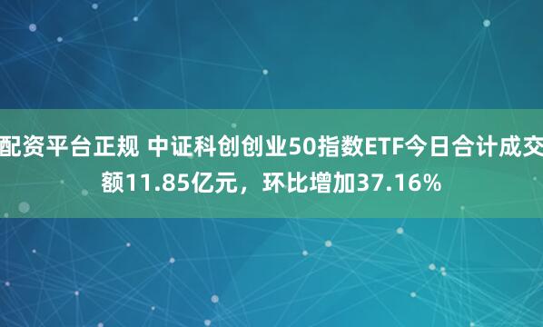 配资平台正规 中证科创创业50指数ETF今日合计成交额11.85亿元，环比增加37.16%