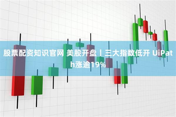 股票配资知识官网 美股开盘丨三大指数低开 UiPath涨逾19%