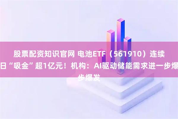 股票配资知识官网 电池ETF（561910）连续两日“吸金”超1亿元！机构：AI驱动储能需求进一步爆发