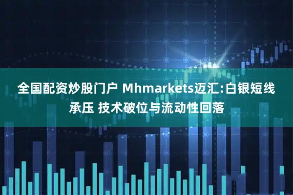 全国配资炒股门户 Mhmarkets迈汇:白银短线承压 技术破位与流动性回落