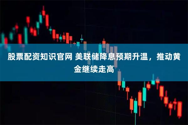 股票配资知识官网 美联储降息预期升温，推动黄金继续走高
