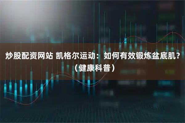 炒股配资网站 凯格尔运动：如何有效锻炼盆底肌？（健康科普）