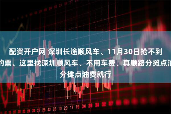 配资开户网 深圳长途顺风车、11月30日抢不到回老家的票、这里找深圳顺风车、不用车费、真顺路分摊点油费就行
