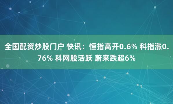 全国配资炒股门户 快讯:恒指高开0.6% 科指涨0.76% 科网股活跃 蔚来跌超6%