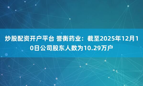 炒股配资开户平台 誉衡药业：截至2025年12月10日公司股东人数为10.29万户