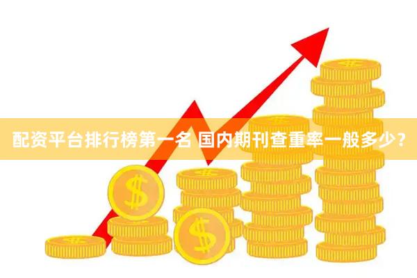 配资平台排行榜第一名 国内期刊查重率一般多少？