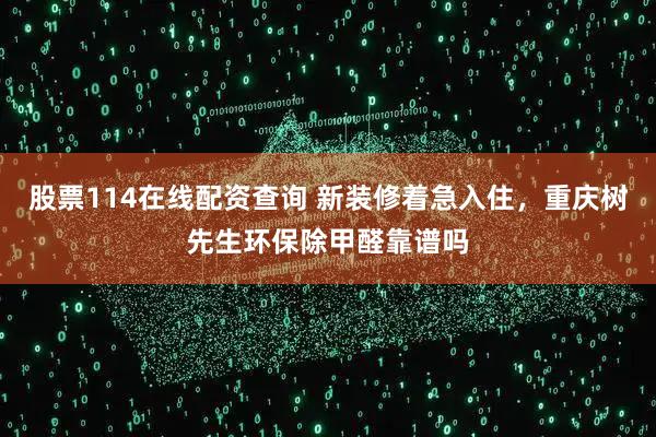 股票114在线配资查询 新装修着急入住，重庆树先生环保除甲醛靠谱吗