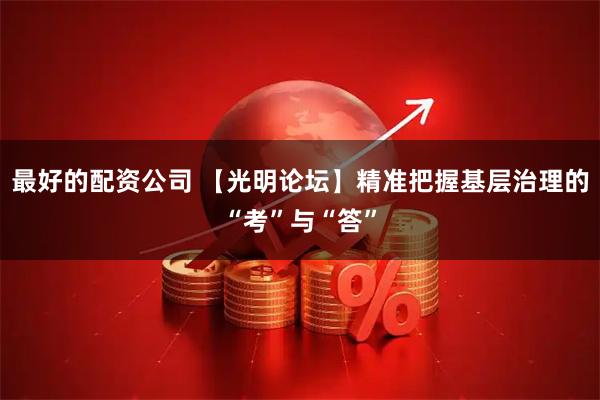 最好的配资公司 【光明论坛】精准把握基层治理的“考”与“答”