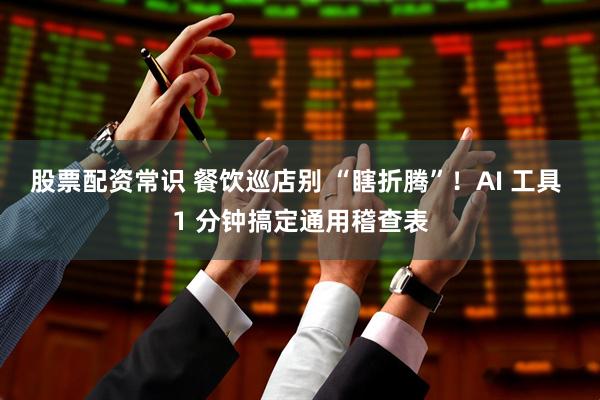 股票配资常识 餐饮巡店别 “瞎折腾”！AI 工具 1 分钟搞定通用稽查表