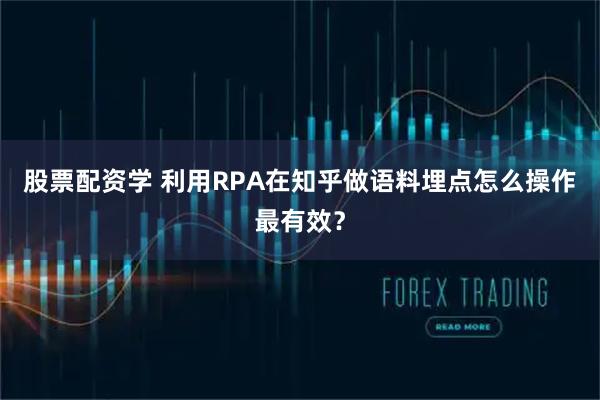 股票配资学 利用RPA在知乎做语料埋点怎么操作最有效？