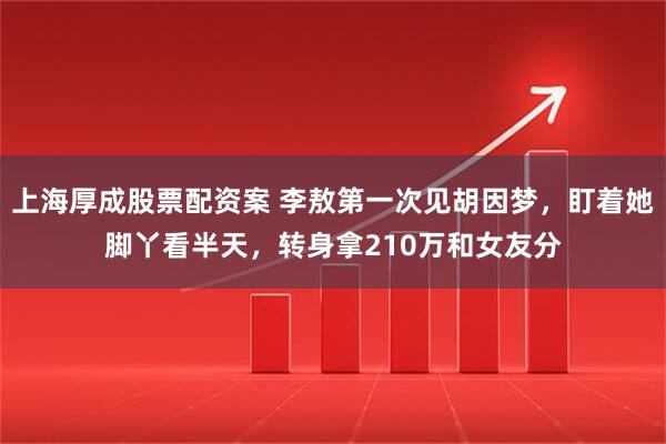 上海厚成股票配资案 李敖第一次见胡因梦，盯着她脚丫看半天，转身拿210万和女友分
