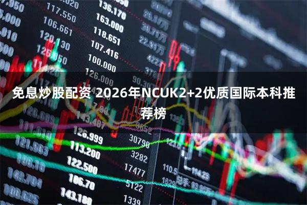 免息炒股配资 2026年NCUK2+2优质国际本科推荐榜