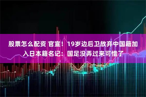 股票怎么配资 官宣！19岁边后卫放弃中国籍加入日本籍名记：国足没弄过来可惜了