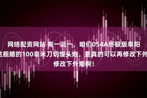 网络配资网站 有一说一，咱们054A终极版阜阳舰，这舰艏的100毫米刀切馒头炮，是真的可以再修改下外观啊！