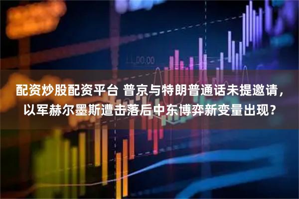 配资炒股配资平台 普京与特朗普通话未提邀请，以军赫尔墨斯遭击落后中东博弈新变量出现？