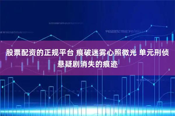 股票配资的正规平台 痕破迷雾心照微光 单元刑侦悬疑剧消失的痕迹