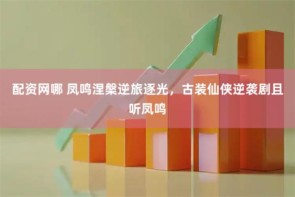 配资网哪 凤鸣涅槃逆旅逐光，古装仙侠逆袭剧且听凤鸣
