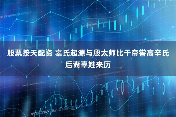 股票按天配资 辜氏起源与殷太师比干帝喾高辛氏后裔辜姓来历