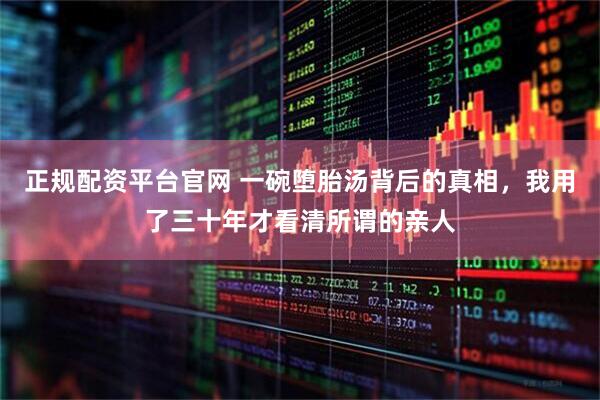 正规配资平台官网 一碗堕胎汤背后的真相，我用了三十年才看清所谓的亲人