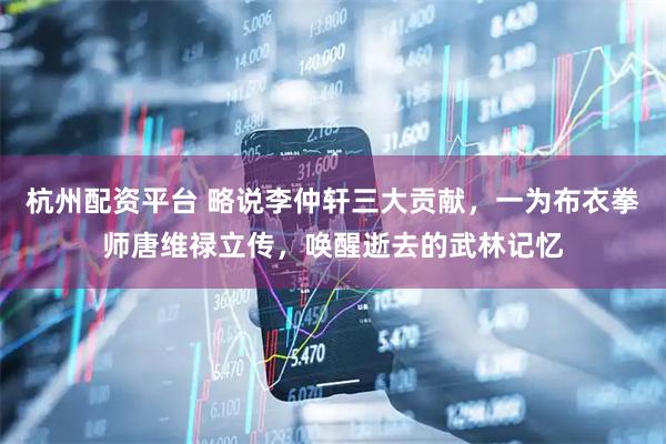 杭州配资平台 略说李仲轩三大贡献，一为布衣拳师唐维禄立传，唤醒逝去的武林记忆