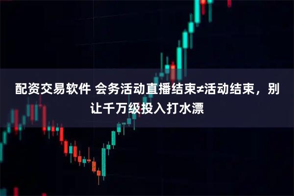 配资交易软件 会务活动直播结束≠活动结束，别让千万级投入打水漂