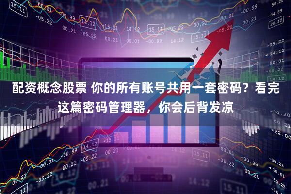 配资概念股票 你的所有账号共用一套密码？看完这篇密码管理器，你会后背发凉