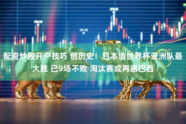 配资炒股开户技巧 创历史！日本造世界杯亚洲队最大胜 已9场不败 淘汰赛或再遇巴西