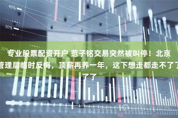 专业股票配资开户 范子铭交易突然被叫停！北京管理层临时反悔，顶薪再养一年，这下想走都走不了了