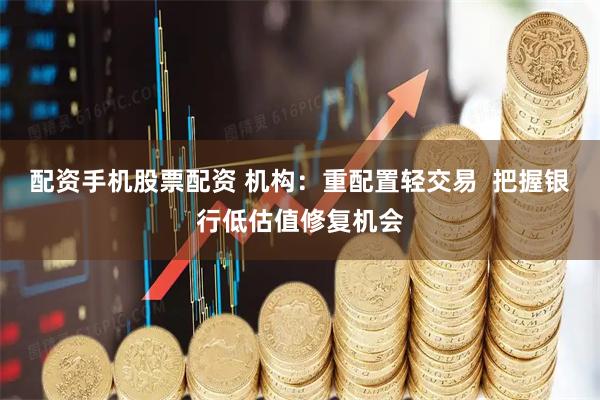 配资手机股票配资 机构：重配置轻交易  把握银行低估值修复机会