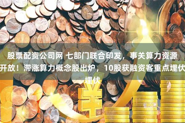 股票配资公司网 七部门联合印发，事关算力资源开放！滞涨算力概念股出炉，10股获融资客重点埋伏