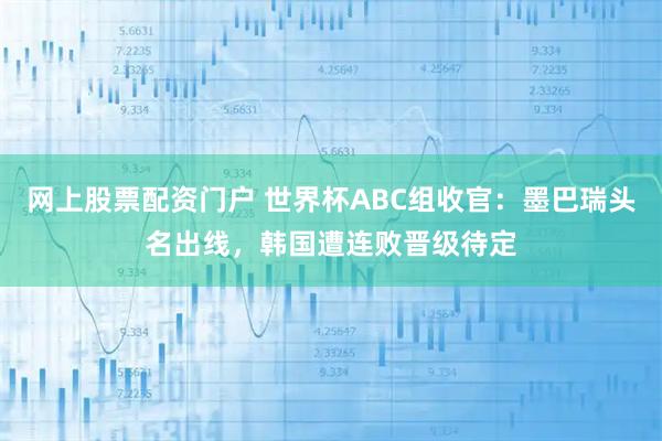 网上股票配资门户 世界杯ABC组收官：墨巴瑞头名出线，韩国遭连败晋级待定
