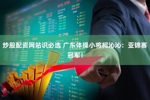炒股配资网站识必选 广东体操小将柯沁沁：亚锦赛冠军！