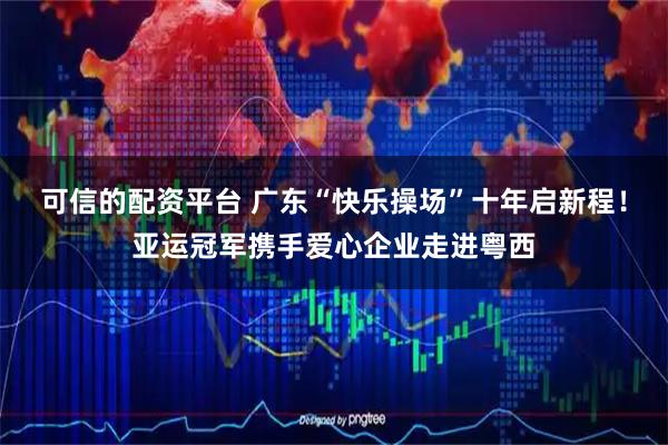 可信的配资平台 广东“快乐操场”十年启新程！亚运冠军携手爱心企业走进粤西