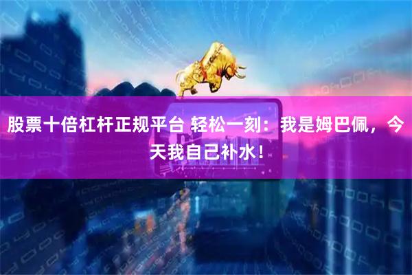 股票十倍杠杆正规平台 轻松一刻：我是姆巴佩，今天我自己补水！