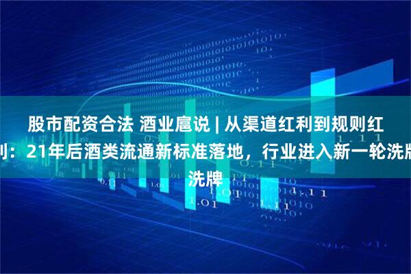 股市配资合法 酒业扈说 | 从渠道红利到规则红利：21年后酒类流通新标准落地，行业进入新一轮洗牌