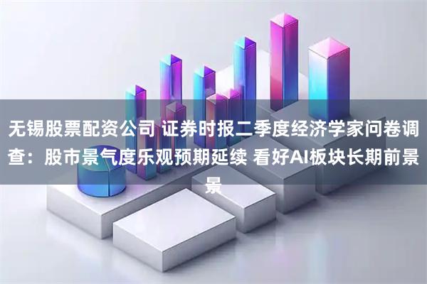 无锡股票配资公司 证券时报二季度经济学家问卷调查：股市景气度乐观预期延续 看好AI板块长期前景
