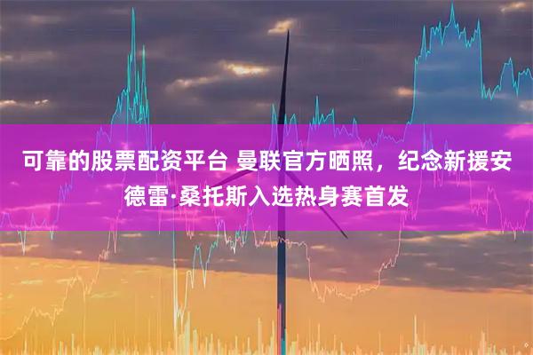 可靠的股票配资平台 曼联官方晒照，纪念新援安德雷·桑托斯入选热身赛首发
