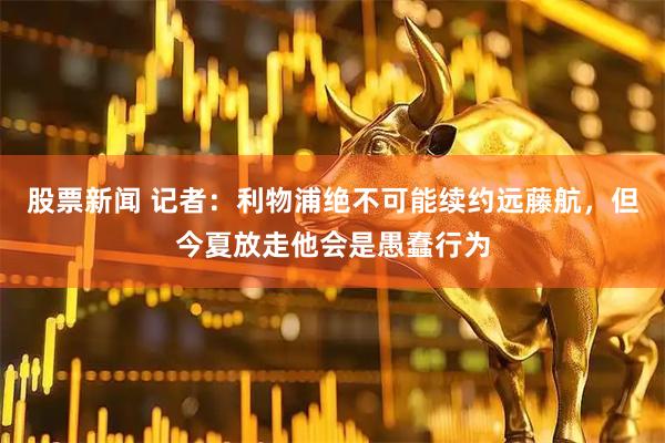 股票新闻 记者：利物浦绝不可能续约远藤航，但今夏放走他会是愚蠢行为