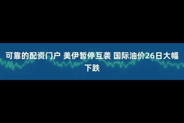 可靠的配资门户 美伊暂停互袭 国际油价26日大幅下跌