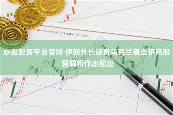 炒股配资平台官网 伊朗外长谴责乌克兰袭击伊商船 强调将作出回应