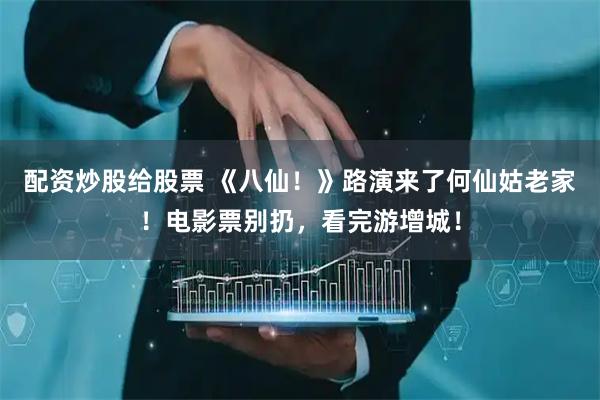 配资炒股给股票 《八仙!》路演来了何仙姑老家!电影票别扔,看完游增城!